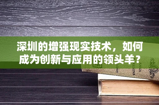 深圳的增强现实技术，如何成为创新与应用的领头羊？