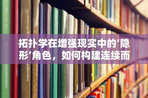 拓扑学在增强现实中的‘隐形’角色，如何构建连续而稳定的虚拟-现实桥梁？