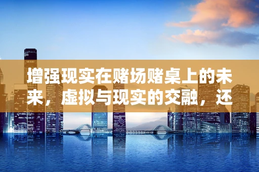 增强现实在赌场赌桌上的未来，虚拟与现实的交融，还是赌博的另一场革命？
