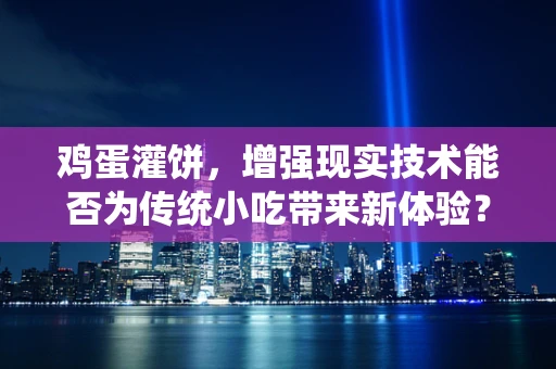 鸡蛋灌饼，增强现实技术能否为传统小吃带来新体验？