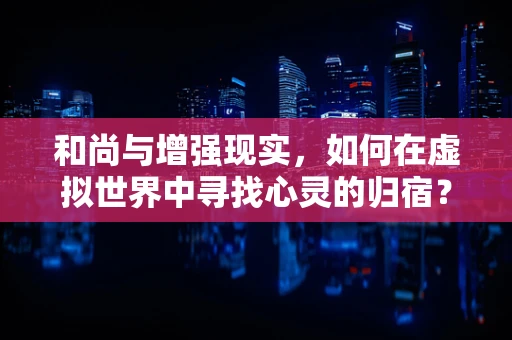 和尚与增强现实，如何在虚拟世界中寻找心灵的归宿？