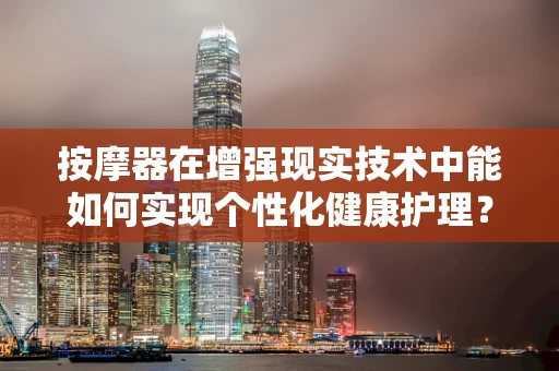 按摩器在增强现实技术中能如何实现个性化健康护理？