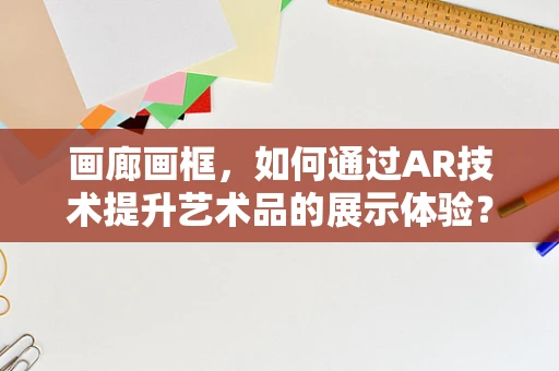 画廊画框，如何通过AR技术提升艺术品的展示体验？