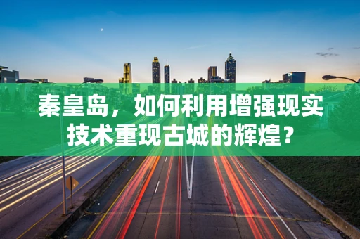 秦皇岛，如何利用增强现实技术重现古城的辉煌？