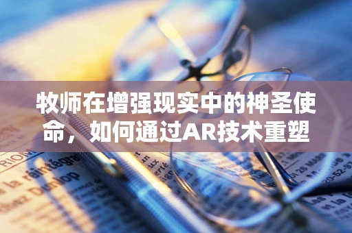 牧师在增强现实中的神圣使命，如何通过AR技术重塑宗教体验？