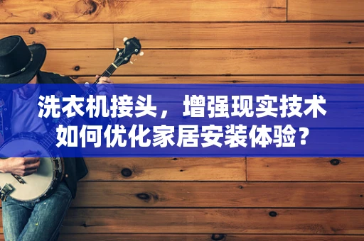 洗衣机接头，增强现实技术如何优化家居安装体验？