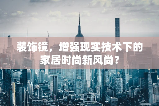 装饰镜，增强现实技术下的家居时尚新风尚？