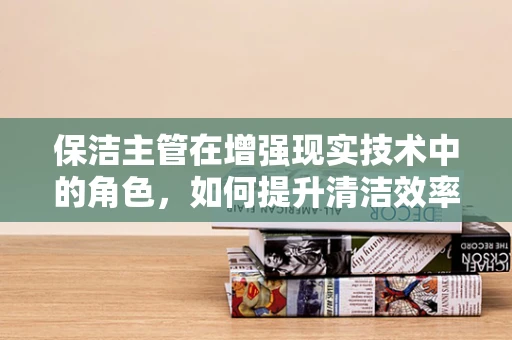 保洁主管在增强现实技术中的角色，如何提升清洁效率与安全？