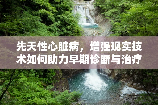 先天性心脏病，增强现实技术如何助力早期诊断与治疗？