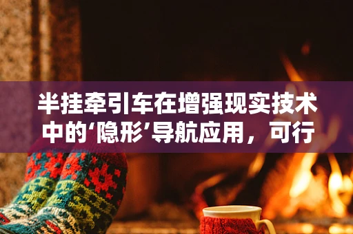 半挂牵引车在增强现实技术中的‘隐形’导航应用，可行吗？