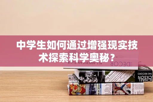 中学生如何通过增强现实技术探索科学奥秘？