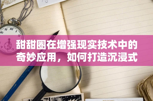 甜甜圈在增强现实技术中的奇妙应用，如何打造沉浸式甜品体验？
