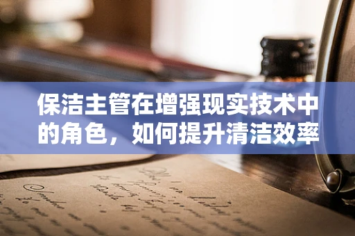 保洁主管在增强现实技术中的角色，如何提升清洁效率与安全？