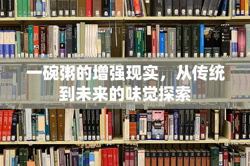 一碗粥的增强现实，从传统到未来的味觉探索