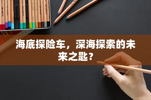 海底探险车，深海探索的未来之匙？