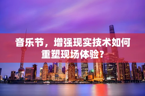 音乐节，增强现实技术如何重塑现场体验？