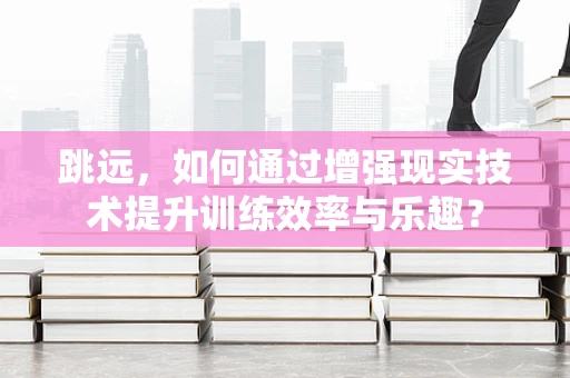 跳远，如何通过增强现实技术提升训练效率与乐趣？