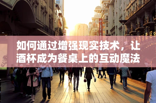如何通过增强现实技术，让酒杯成为餐桌上的互动魔法？