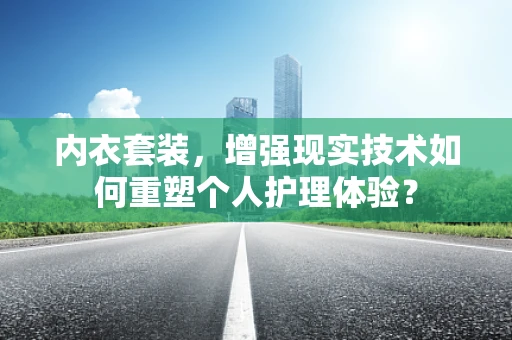 内衣套装，增强现实技术如何重塑个人护理体验？
