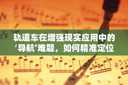 轨道车在增强现实应用中的‘导航’难题，如何精准定位与交互？