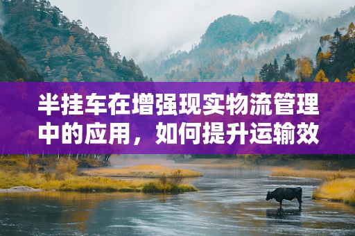 半挂车在增强现实物流管理中的应用，如何提升运输效率与安全？