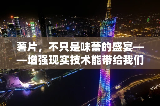 薯片，不只是味蕾的盛宴——增强现实技术能带给我们怎样的惊喜？