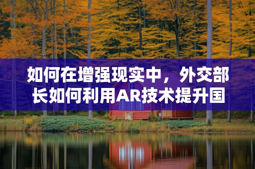 如何在增强现实中，外交部长如何利用AR技术提升国际交流的现场感？