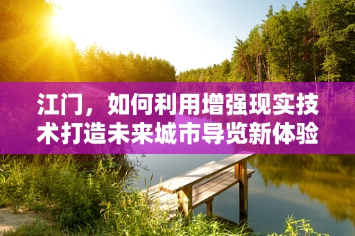 江门，如何利用增强现实技术打造未来城市导览新体验？