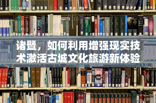 诸暨，如何利用增强现实技术激活古城文化旅游新体验？