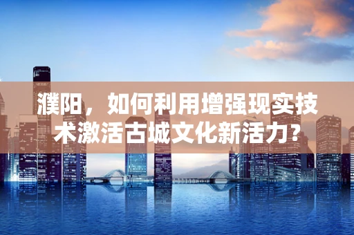 濮阳，如何利用增强现实技术激活古城文化新活力？