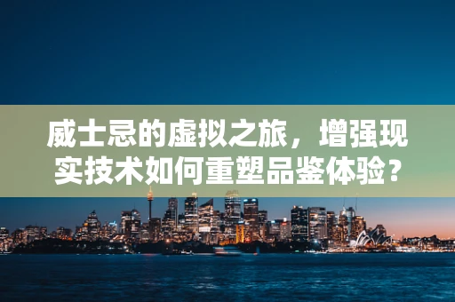 威士忌的虚拟之旅，增强现实技术如何重塑品鉴体验？