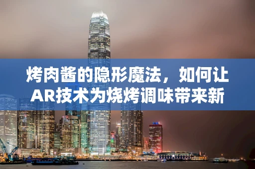 烤肉酱的隐形魔法，如何让AR技术为烧烤调味带来新体验？
