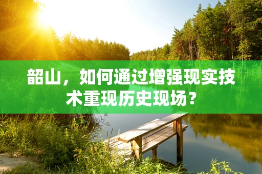 韶山，如何通过增强现实技术重现历史现场？
