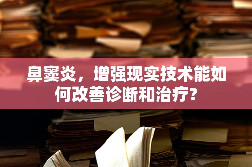 鼻窦炎，增强现实技术能如何改善诊断和治疗？