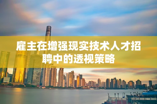 雇主在增强现实技术人才招聘中的透视策略
