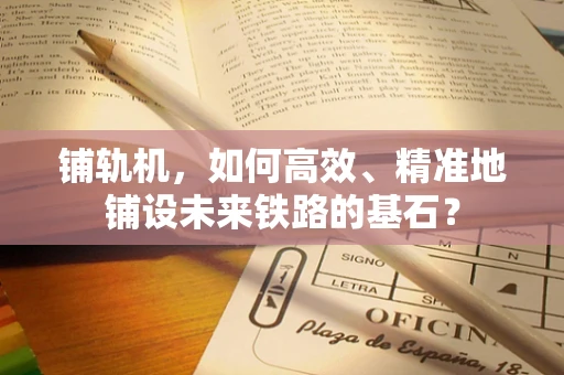 铺轨机，如何高效、精准地铺设未来铁路的基石？