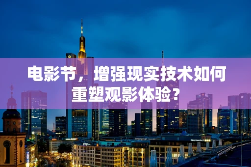 电影节，增强现实技术如何重塑观影体验？