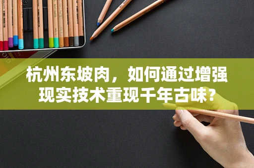 杭州东坡肉，如何通过增强现实技术重现千年古味？