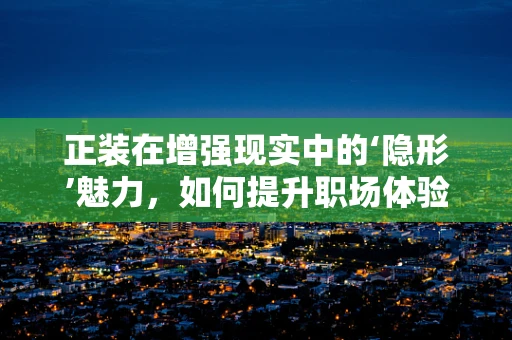 正装在增强现实中的‘隐形’魅力，如何提升职场体验？