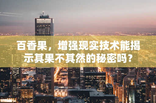 百香果，增强现实技术能揭示其果不其然的秘密吗？