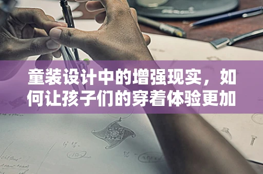 童装设计中的增强现实，如何让孩子们的穿着体验更加奇妙？