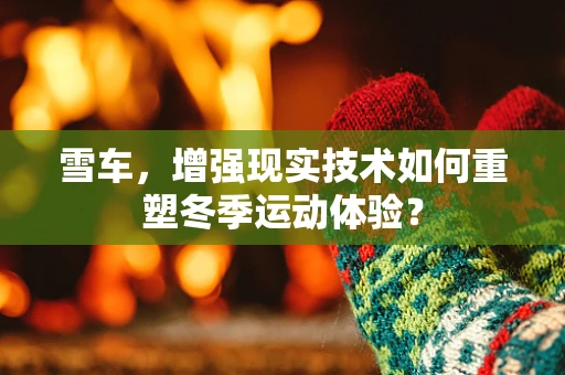雪车，增强现实技术如何重塑冬季运动体验？