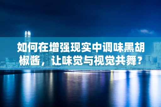 如何在增强现实中调味黑胡椒酱，让味觉与视觉共舞？