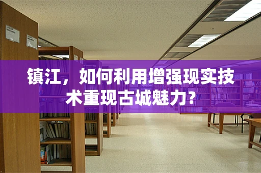 镇江，如何利用增强现实技术重现古城魅力？