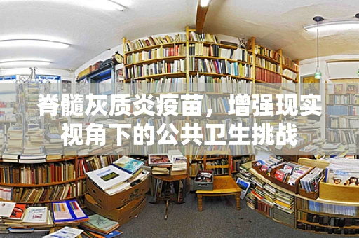 脊髓灰质炎疫苗，增强现实视角下的公共卫生挑战