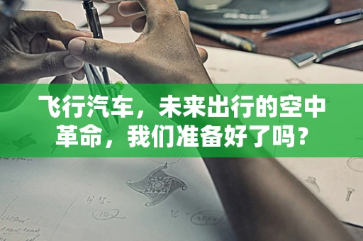 飞行汽车，未来出行的空中革命，我们准备好了吗？