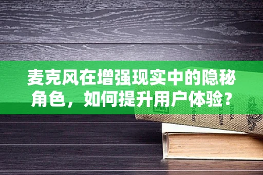 麦克风在增强现实中的隐秘角色，如何提升用户体验？