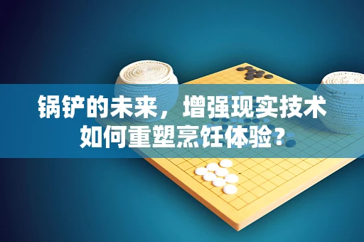 锅铲的未来，增强现实技术如何重塑烹饪体验？