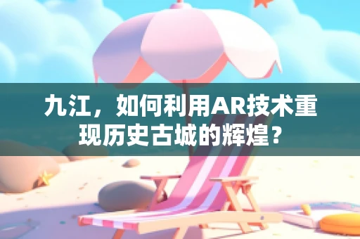 九江，如何利用AR技术重现历史古城的辉煌？