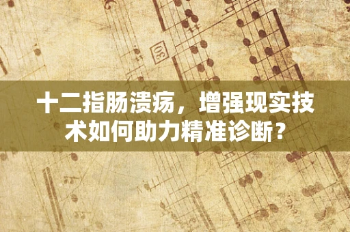 十二指肠溃疡，增强现实技术如何助力精准诊断？